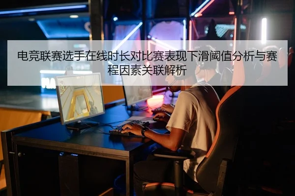 电竞联赛选手在线时长对比赛表现下滑阈值分析与赛程因素关联解析