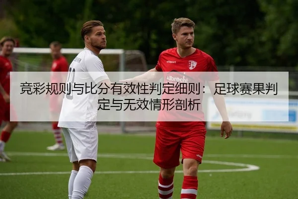 竞彩规则与比分有效性判定细则：足球赛果判定与无效情形剖析