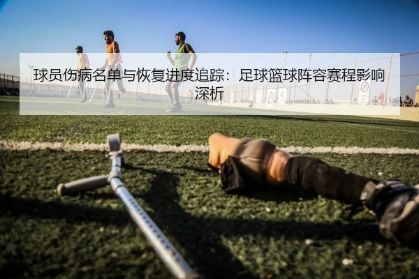 球员伤病名单与恢复进度追踪：足球篮球阵容赛程影响深析