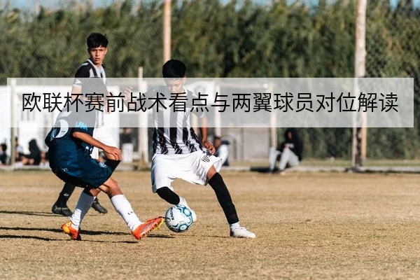 欧联杯赛前战术看点与两翼球员对位解读