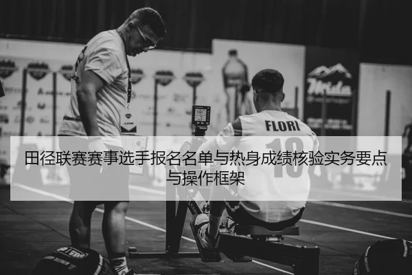 田径联赛赛事选手报名名单与热身成绩核验实务要点与操作框架